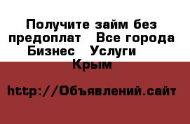 Получите займ без предоплат - Все города Бизнес » Услуги   . Крым